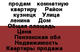 продам 2-комнатную квартиру. › Район ­ кузнецк › Улица ­ ленина  › Дом ­ 211 › Общая площадь ­ 42 › Цена ­ 1 350 000 - Пензенская обл. Недвижимость » Квартиры продажа   . Пензенская обл.